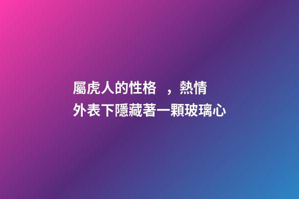 屬虎人的性格，熱情外表下隱藏著一顆玻璃心
